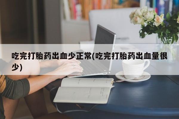 卖打胎药的微信吃完打胎药出血少正常(吃完打胎药出血量很少)