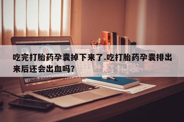 卖打胎药的微信吃完打胎药孕囊掉下来了.吃打胎药孕囊排出来后还会出血吗？