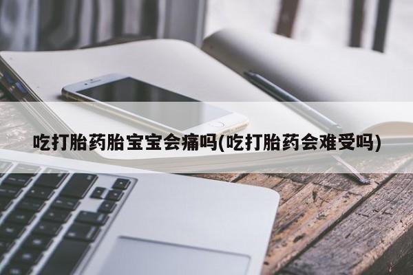 卖打胎药的微信吃打胎药胎宝宝会痛吗(吃打胎药会难受吗)