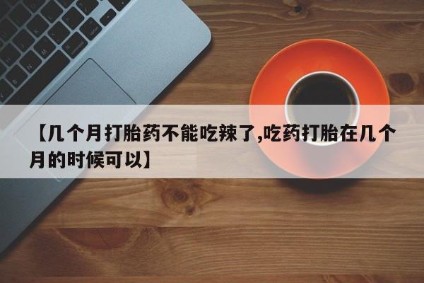 卖打胎药的微信【几个月打胎药不能吃辣了,吃药打胎在几个月的时候可以】