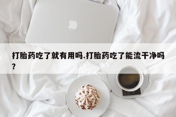 卖打胎药的微信打胎药吃了就有用吗.打胎药吃了能流干净吗?