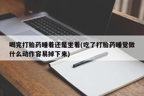 卖打胎药的微信喝完打胎药睡着还是坐着(吃了打胎药睡觉做什么动作容易掉下来)
