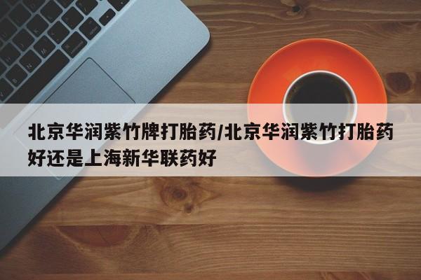 卖打胎药的微信北京华润紫竹牌打胎药/北京华润紫竹打胎药好还是上海新华联药好