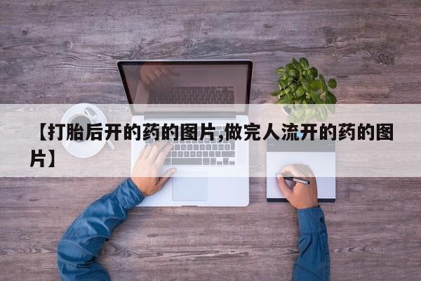 卖打胎药的微信【打胎后开的药的图片,做完人流开的药的图片】