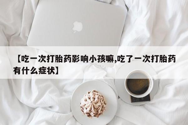 卖打胎药的微信【吃一次打胎药影响小孩嘛,吃了一次打胎药有什么症状】