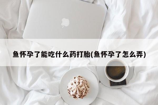卖打胎药的微信鱼怀孕了能吃什么药打胎(鱼怀孕了怎么弄)