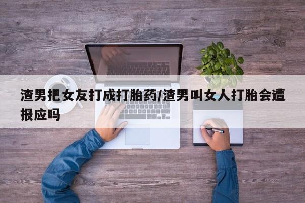 卖打胎药的微信渣男把女友打成打胎药/渣男叫女人打胎会遭报应吗