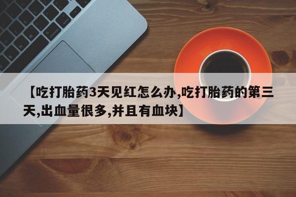 卖打胎药的微信【吃打胎药3天见红怎么办,吃打胎药的第三天,出血量很多,并且有血块】