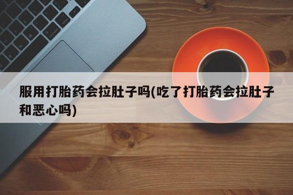 卖打胎药的微信服用打胎药会拉肚子吗(吃了打胎药会拉肚子和恶心吗)