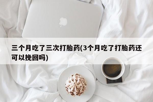 卖打胎药的微信三个月吃了三次打胎药(3个月吃了打胎药还可以挽回吗)