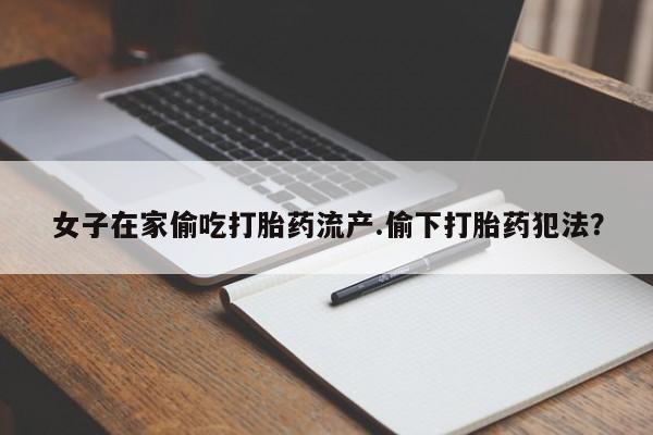 卖打胎药的微信女子在家偷吃打胎药流产.偷下打胎药犯法？