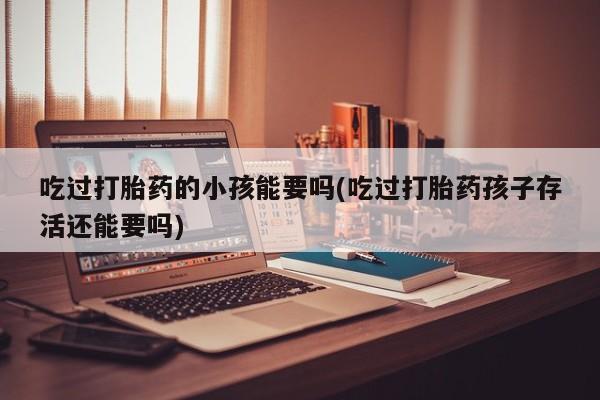 卖打胎药的微信吃过打胎药的小孩能要吗(吃过打胎药孩子存活还能要吗)