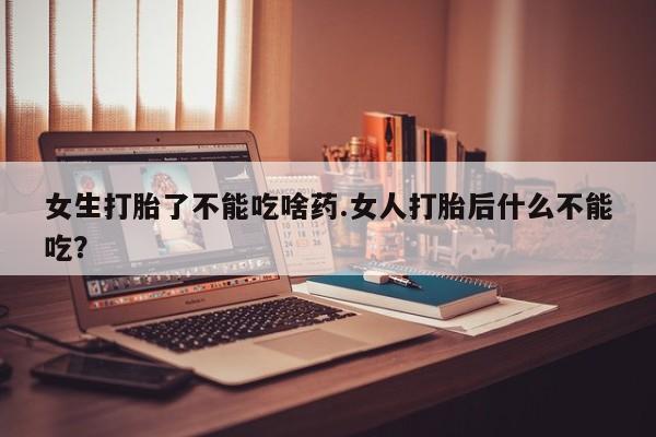 卖打胎药的微信女生打胎了不能吃啥药.女人打胎后什么不能吃?