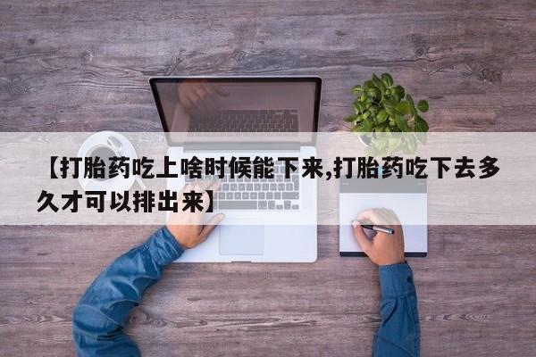 卖打胎药的微信【打胎药吃上啥时候能下来,打胎药吃下去多久才可以排出来】