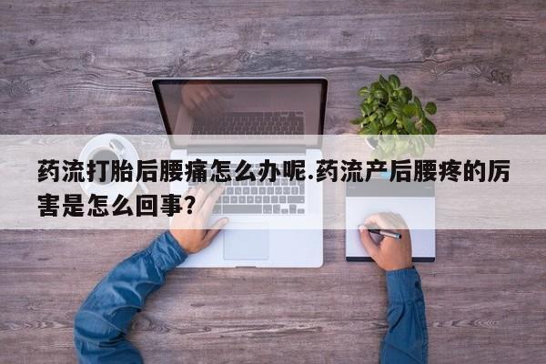 卖打胎药的微信药流打胎后腰痛怎么办呢.药流产后腰疼的厉害是怎么回事?