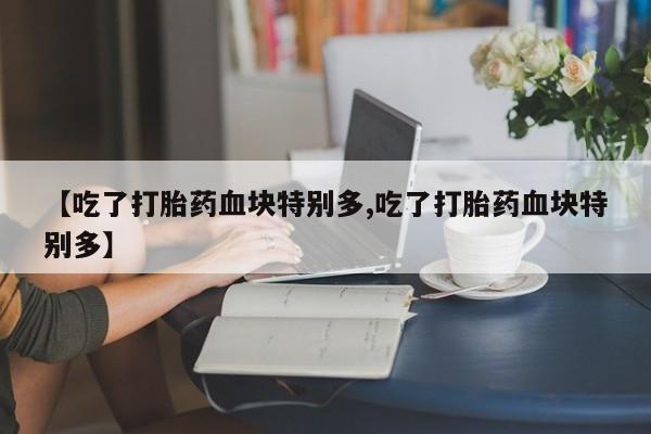卖打胎药的微信【吃了打胎药血块特别多,吃了打胎药血块特别多】