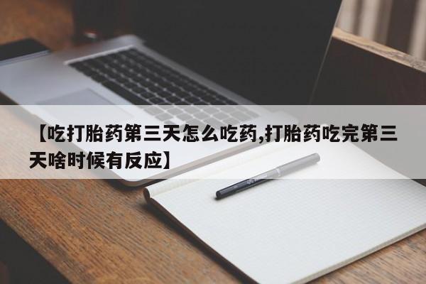 卖打胎药的微信【吃打胎药第三天怎么吃药,打胎药吃完第三天啥时候有反应】
