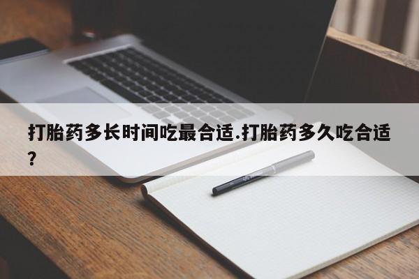 卖打胎药的微信打胎药多长时间吃最合适.打胎药多久吃合适？