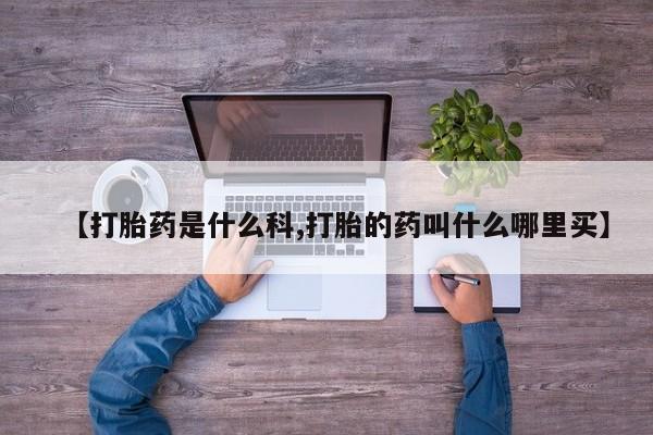 卖打胎药的微信【打胎药是什么科,打胎的药叫什么哪里买】