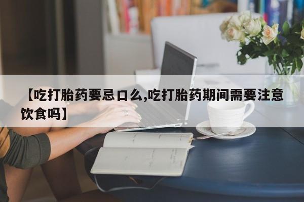 卖打胎药的微信【吃打胎药要忌口么,吃打胎药期间需要注意饮食吗】