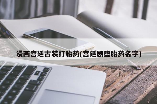 卖打胎药的微信漫画宫廷古装打胎药(宫廷剧堕胎药名字)
