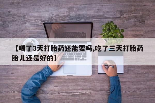 卖打胎药的微信【喝了3天打胎药还能要吗,吃了三天打胎药胎儿还是好的】