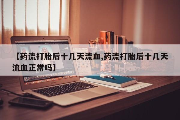 卖打胎药的微信【药流打胎后十几天流血,药流打胎后十几天流血正常吗】