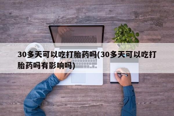 卖打胎药的微信30多天可以吃打胎药吗(30多天可以吃打胎药吗有影响吗)