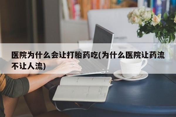 卖打胎药的微信医院为什么会让打胎药吃(为什么医院让药流不让人流)