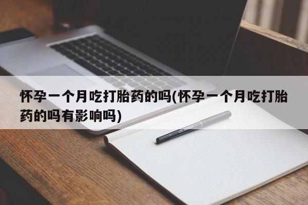 卖打胎药的微信怀孕一个月吃打胎药的吗(怀孕一个月吃打胎药的吗有影响吗)