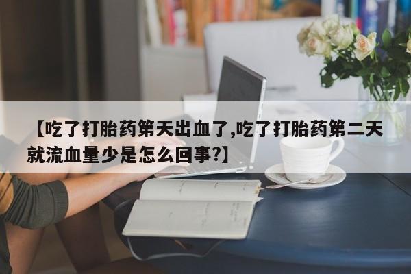 卖打胎药的微信【吃了打胎药第天出血了,吃了打胎药第二天就流血量少是怎么回事?】