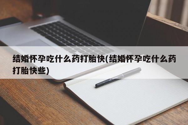 卖打胎药的微信结婚怀孕吃什么药打胎快(结婚怀孕吃什么药打胎快些)