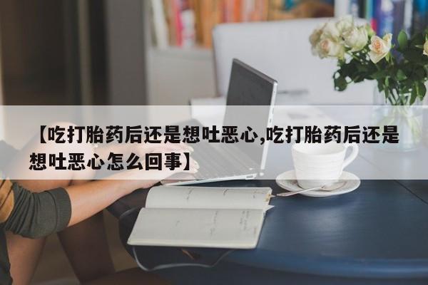 卖打胎药的微信【吃打胎药后还是想吐恶心,吃打胎药后还是想吐恶心怎么回事】
