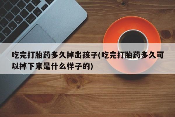 卖打胎药的微信吃完打胎药多久掉出孩子(吃完打胎药多久可以掉下来是什么样子的)