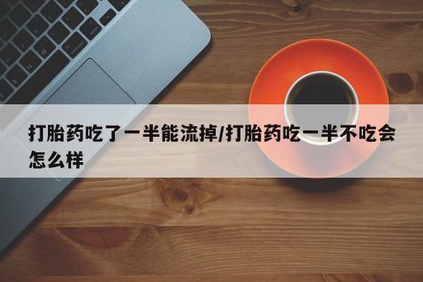 卖打胎药的微信打胎药吃了一半能流掉/打胎药吃一半不吃会怎么样