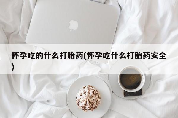 卖打胎药的微信怀孕吃的什么打胎药(怀孕吃什么打胎药安全)