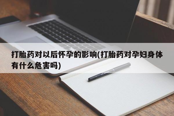 卖打胎药的微信打胎药对以后怀孕的影响(打胎药对孕妇身体有什么危害吗)