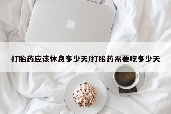 卖打胎药的微信打胎药应该休息多少天/打胎药需要吃多少天