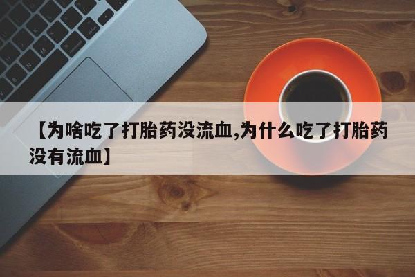 卖打胎药的微信【为啥吃了打胎药没流血,为什么吃了打胎药没有流血】