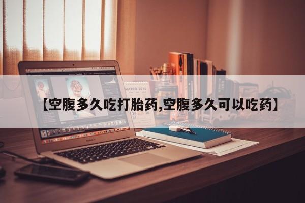 卖打胎药的微信【空腹多久吃打胎药,空腹多久可以吃药】