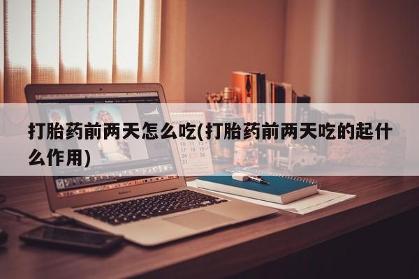 卖打胎药的微信打胎药前两天怎么吃(打胎药前两天吃的起什么作用)