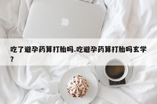 卖打胎药的微信吃了避孕药算打胎吗.吃避孕药算打胎吗玄学？