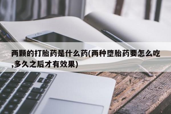 卖打胎药的微信两颗的打胎药是什么药(两种堕胎药要怎么吃,多久之后才有效果)
