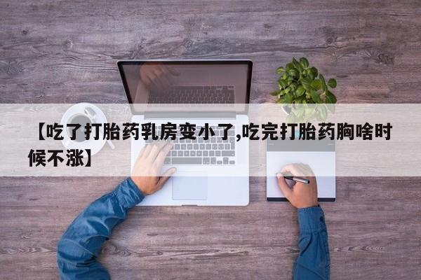 卖打胎药的微信【吃了打胎药乳房变小了,吃完打胎药胸啥时候不涨】