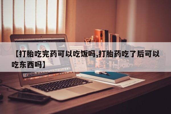 卖打胎药的微信【打胎吃完药可以吃饭吗,打胎药吃了后可以吃东西吗】