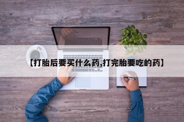 卖打胎药的微信【打胎后要买什么药,打完胎要吃的药】