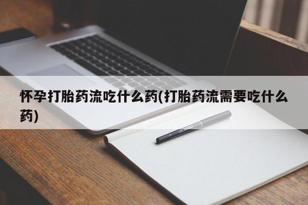 卖打胎药的微信怀孕打胎药流吃什么药(打胎药流需要吃什么药)