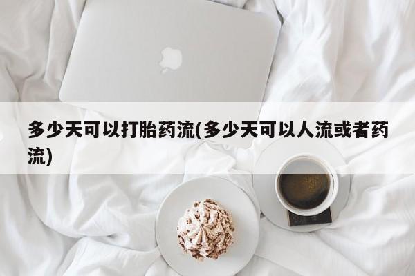 卖打胎药的微信多少天可以打胎药流(多少天可以人流或者药流)