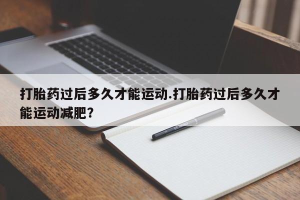 卖打胎药的微信打胎药过后多久才能运动.打胎药过后多久才能运动减肥？