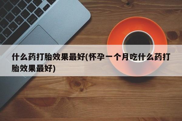 卖打胎药的微信什么药打胎效果最好(怀孕一个月吃什么药打胎效果最好)